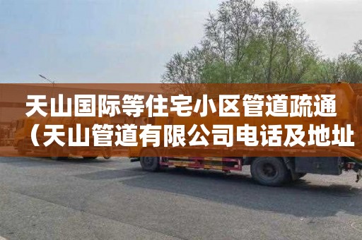 天山国际等住宅小区管道疏通（天山管道有限公司电话及地址）