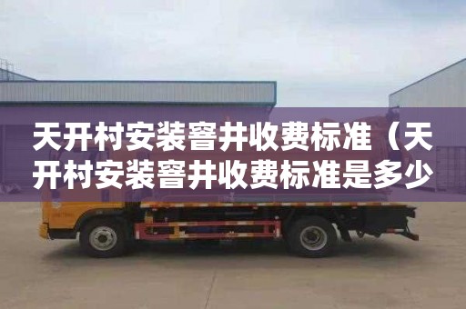 天开村安装窨井收费标准（天开村安装窨井收费标准是多少）