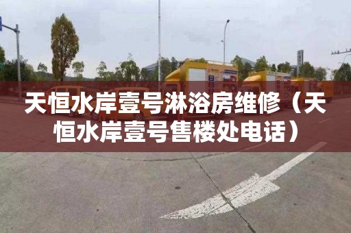 天恒水岸壹号淋浴房维修（天恒水岸壹号售楼处电话）