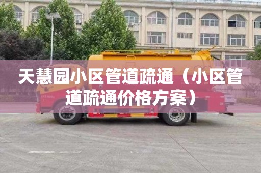 天慧园小区管道疏通（小区管道疏通价格方案）