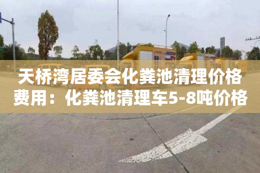 天桥湾居委会化粪池清理价格费用：化粪池清理车5-8吨价格