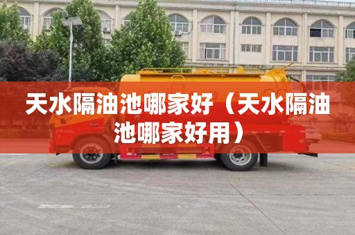 天水隔油池哪家好（天水隔油池哪家好用）