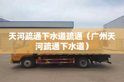 天河疏通下水道疏通（广州天河疏通下水道）