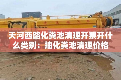 天河西路化粪池清理开票开什么类别：抽化粪池清理价格