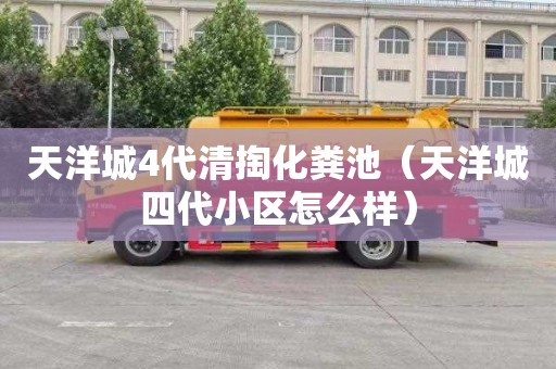天洋城4代清掏化粪池（天洋城四代小区怎么样）
