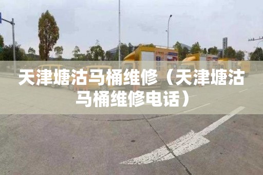 天津塘沽马桶维修（天津塘沽马桶维修电话）