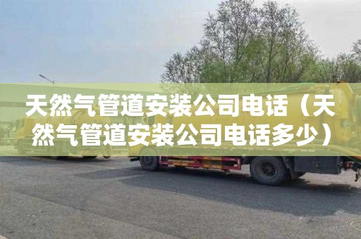 天然气管道安装公司电话（天然气管道安装公司电话多少）