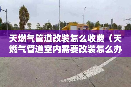 天燃气管道改装怎么收费（天燃气管道室内需要改装怎么办）