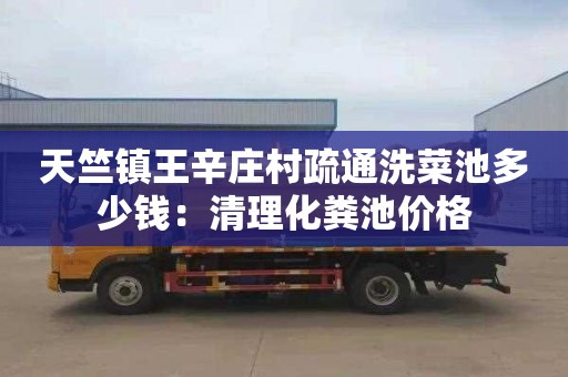 天竺镇王辛庄村疏通洗菜池多少钱：清理化粪池价格