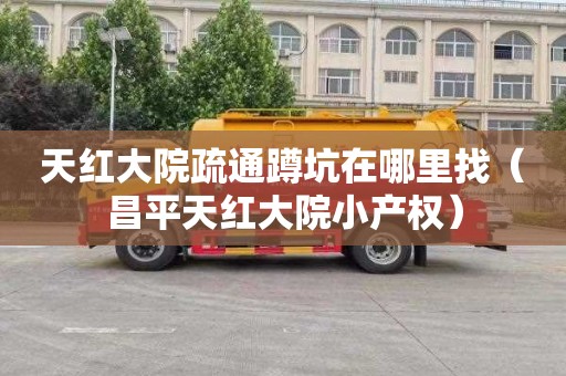 天红大院疏通蹲坑在哪里找（昌平天红大院小产权）