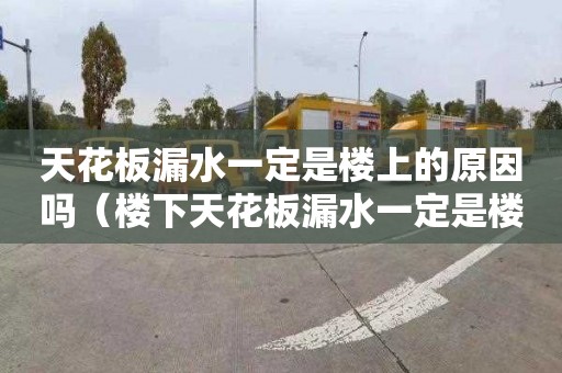 天花板漏水一定是楼上的原因吗（楼下天花板漏水一定是楼上的原因吗）