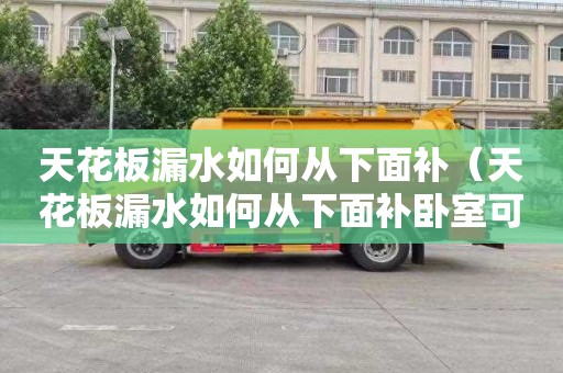天花板漏水如何从下面补（天花板漏水如何从下面补卧室可以用灌浆补漏吗）