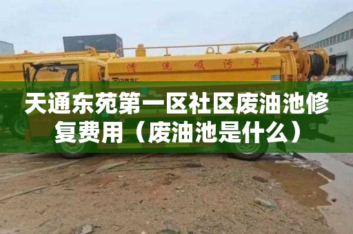 天通东苑第一区社区废油池修复费用（废油池是什么）
