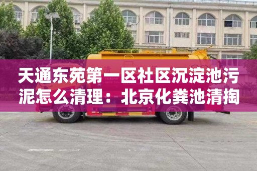 天通东苑第一区社区沉淀池污泥怎么清理：北京化粪池清掏联系电话