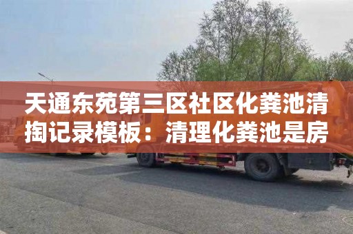 天通东苑第三区社区化粪池清掏记录模板：清理化粪池是房东出钱还是租客