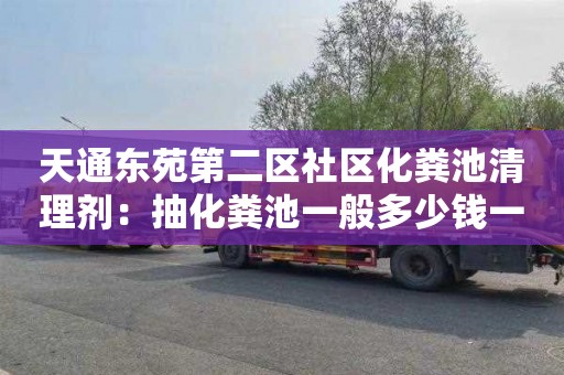 天通东苑第二区社区化粪池清理剂：抽化粪池一般多少钱一次
