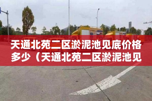 天通北苑二区淤泥池见底价格多少（天通北苑二区淤泥池见底价格多少钱一平方）