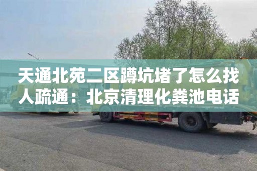 天通北苑二区蹲坑堵了怎么找人疏通：北京清理化粪池电话是多少