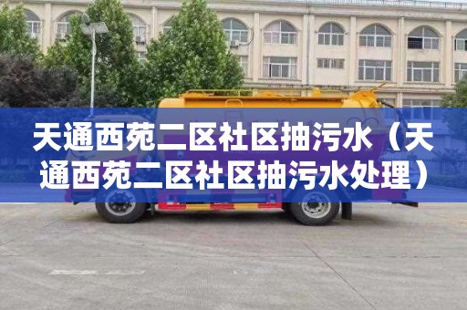 天通西苑二区社区抽污水（天通西苑二区社区抽污水处理）