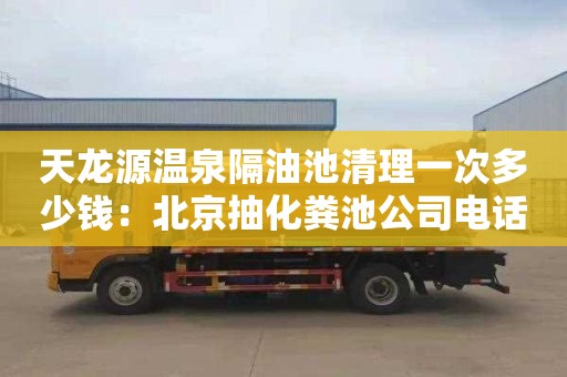 天龙源温泉隔油池清理一次多少钱：北京抽化粪池公司电话