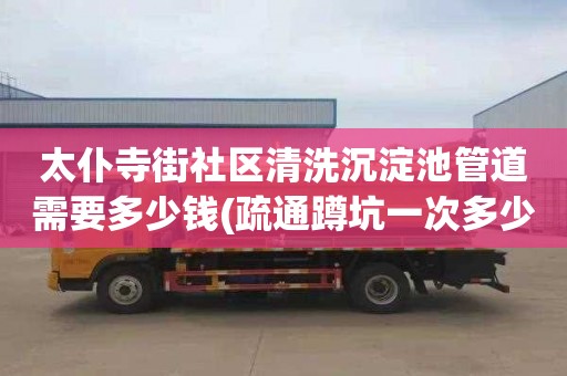 太仆寺街社区清洗沉淀池管道需要多少钱(疏通蹲坑一次多少钱)