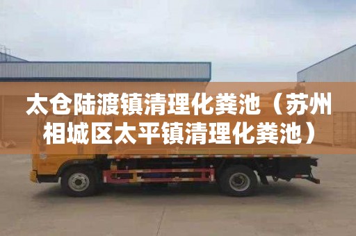 太仓陆渡镇清理化粪池（苏州相城区太平镇清理化粪池）