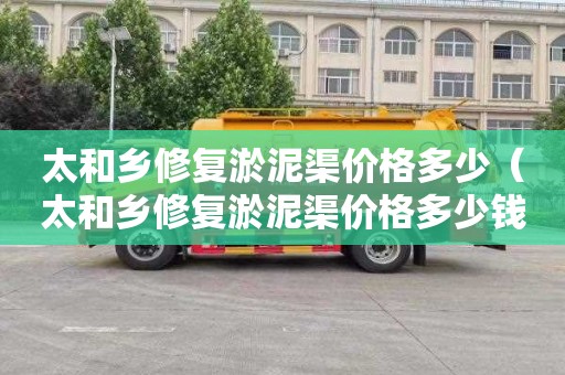 太和乡修复淤泥渠价格多少（太和乡修复淤泥渠价格多少钱）