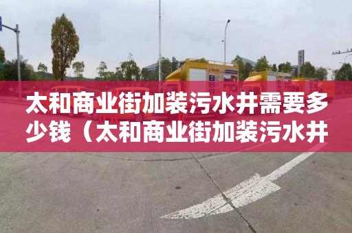 太和商业街加装污水井需要多少钱（太和商业街加装污水井需要多少钱一个）
