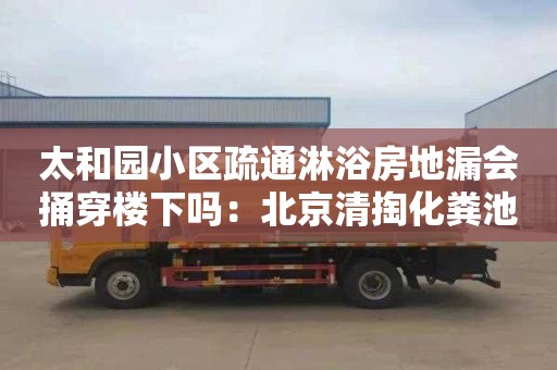 太和园小区疏通淋浴房地漏会捅穿楼下吗：北京清掏化粪池一般多少钱