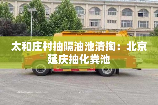 太和庄村抽隔油池清掏：北京延庆抽化粪池