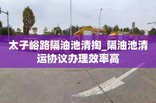 太子峪路隔油池清掏_隔油池清运协议办理效率高