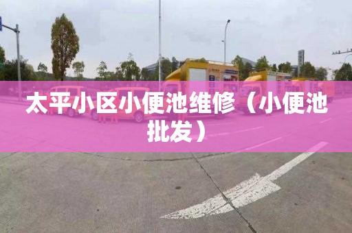太平小区小便池维修（小便池批发）