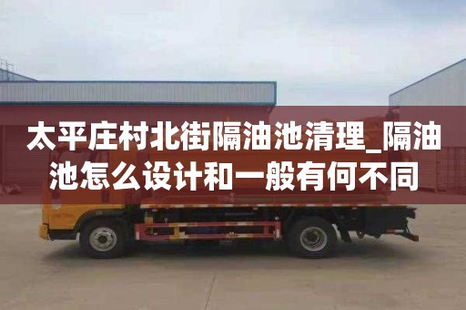 太平庄村北街隔油池清理_隔油池怎么设计和一般有何不同