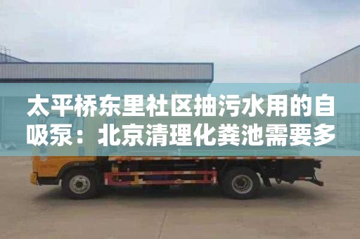 太平桥东里社区抽污水用的自吸泵：北京清理化粪池需要多少钱