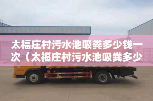太福庄村污水池吸粪多少钱一次（太福庄村污水池吸粪多少钱一次啊）