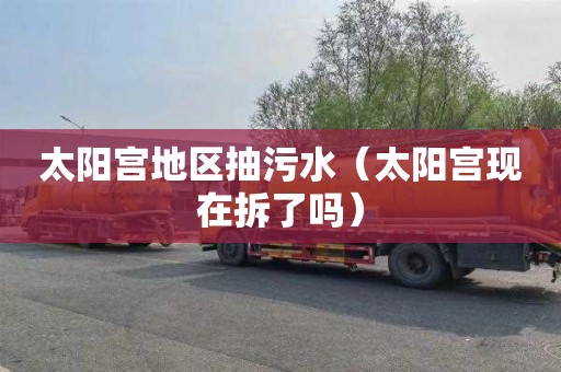 太阳宫地区抽污水（太阳宫现在拆了吗）