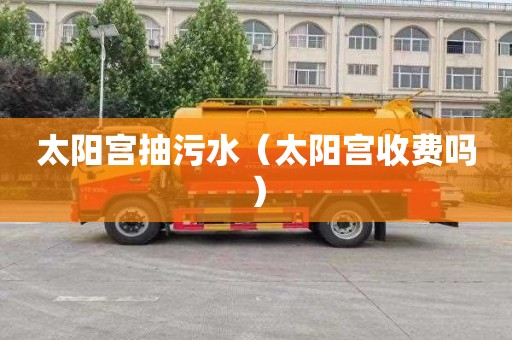 太阳宫抽污水（太阳宫收费吗）
