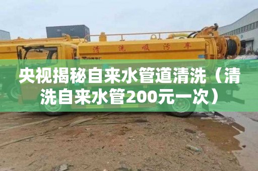 央视揭秘自来水管道清洗（清洗自来水管200元一次）
