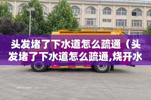 头发堵了下水道怎么疏通（头发堵了下水道怎么疏通,烧开水可以弄吗）