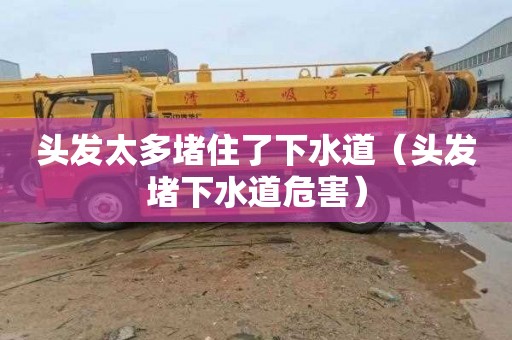 头发太多堵住了下水道（头发堵下水道危害）