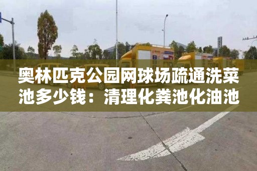 奥林匹克公园网球场疏通洗菜池多少钱：清理化粪池化油池