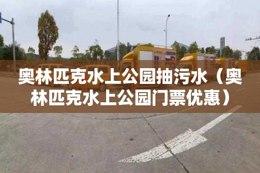 奥林匹克水上公园抽污水（奥林匹克水上公园门票优惠）