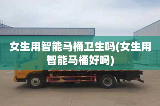女生用智能马桶卫生吗(女生用智能马桶好吗)