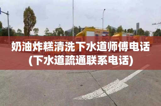 奶油炸糕清洗下水道师傅电话(下水道疏通联系电话)