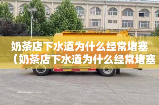 奶茶店下水道为什么经常堵塞（奶茶店下水道为什么经常堵塞呢）