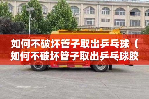 如何不破坏管子取出乒乓球（如何不破坏管子取出乒乓球胶皮）