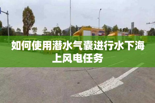 如何使用潜水气囊进行水下海上风电任务