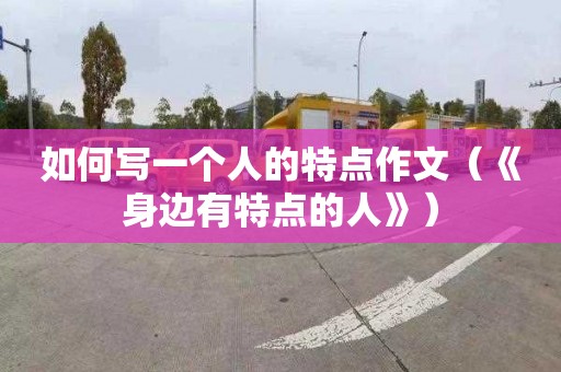 如何写一个人的特点作文（《身边有特点的人》）