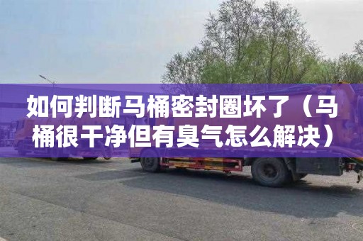如何判断马桶密封圈坏了（马桶很干净但有臭气怎么解决）