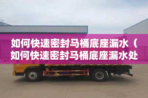 如何快速密封马桶底座漏水（如何快速密封马桶底座漏水处理）